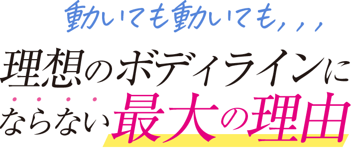 動いても動いても、、、理想のボディラインにならない最大の理由